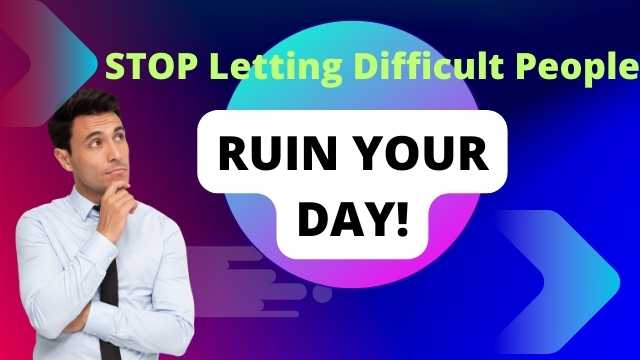 Stop Letting Difficult People Ruin Your Day